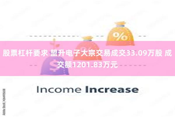 股票杠杆要求 盟升电子大宗交易成交33.09万股 成交额1201.83万元
