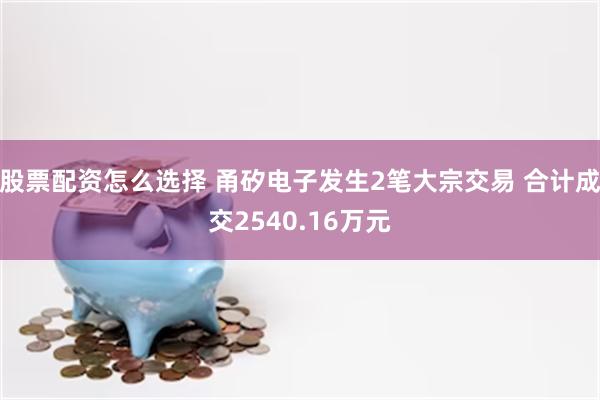 股票配资怎么选择 甬矽电子发生2笔大宗交易 合计成交2540.16万元