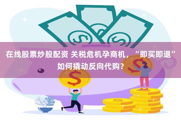 在线股票炒股配资 关税危机孕商机，“即买即退”如何撬动反向代购？