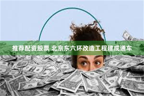推荐配资股票 北京东六环改造工程建成通车