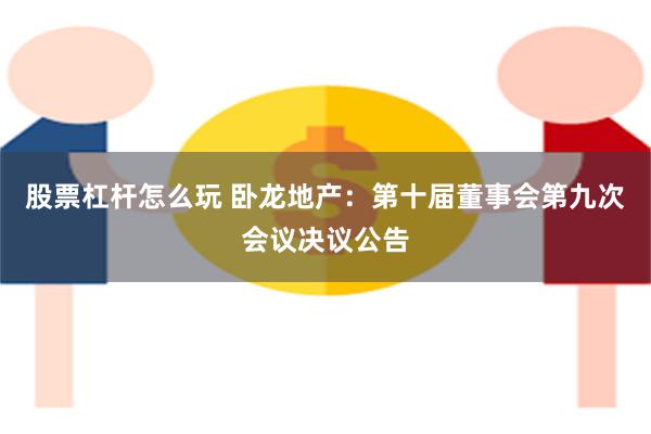 股票杠杆怎么玩 卧龙地产：第十届董事会第九次会议决议公告