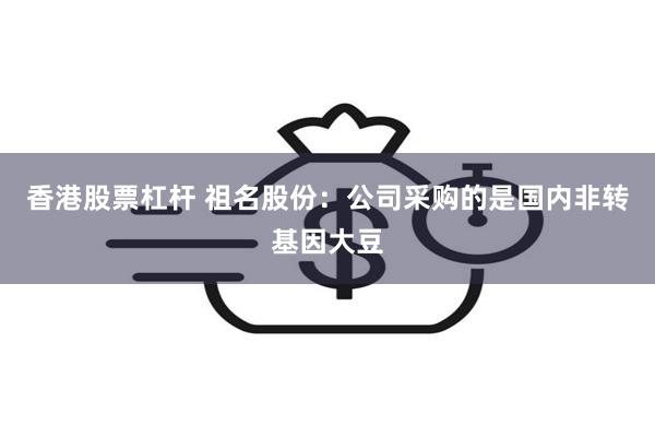 香港股票杠杆 祖名股份：公司采购的是国内非转基因大豆