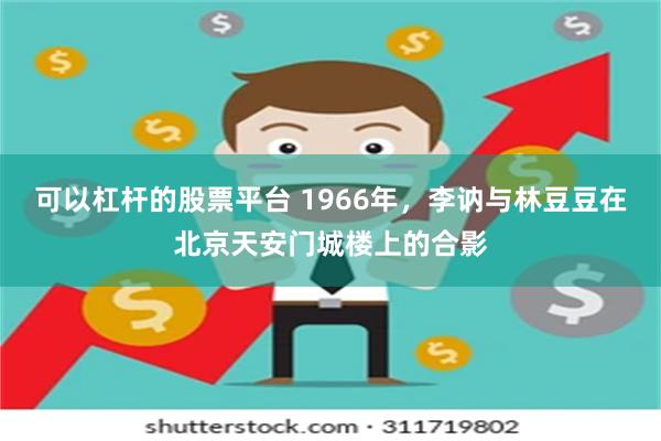 可以杠杆的股票平台 1966年，李讷与林豆豆在北京天安门城楼上的合影