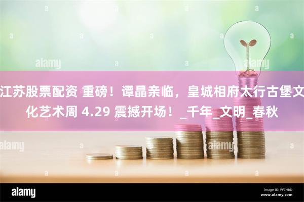 江苏股票配资 重磅！谭晶亲临，皇城相府太行古堡文化艺术周 4.29 震撼开场！_千年_文明_春秋
