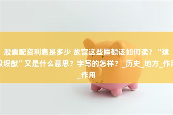 股票配资利息是多少 故宫这些匾额该如何读？“建极绥猷”又是什么意思？字写的怎样？_历史_地方_作用