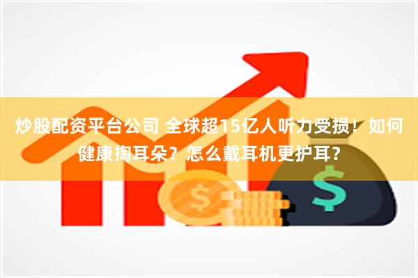 炒股配资平台公司 全球超15亿人听力受损！如何健康掏耳朵？怎么戴耳机更护耳？
