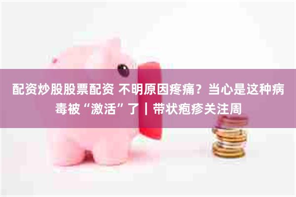 配资炒股股票配资 不明原因疼痛？当心是这种病毒被“激活”了｜带状疱疹关注周