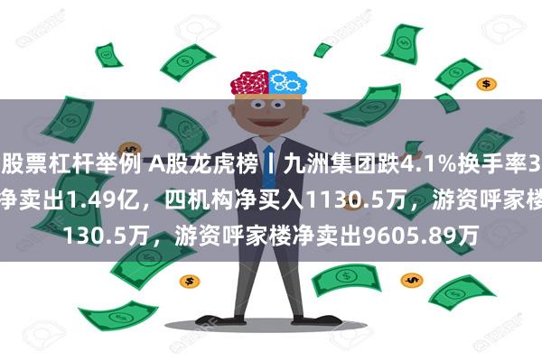 股票杠杆举例 A股龙虎榜丨九洲集团跌4.1%换手率36.96%，上榜席位净卖出1.49亿，四机构净买入1130.5万，游资呼家楼净卖出9605.89万