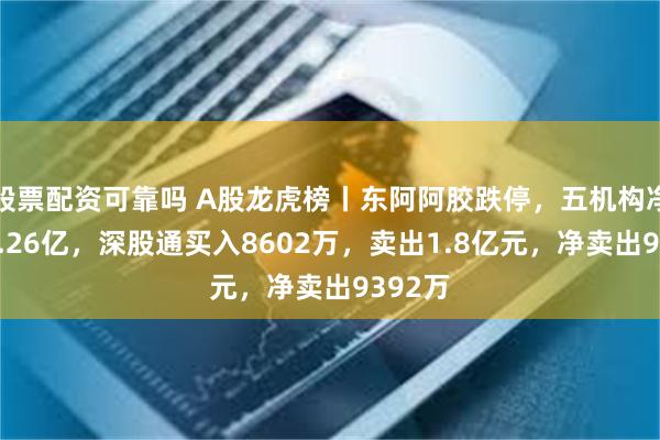 股票配资可靠吗 A股龙虎榜丨东阿阿胶跌停，五机构净卖出3.26亿，深股通买入8602万，卖出1.8亿元，净卖出9392万