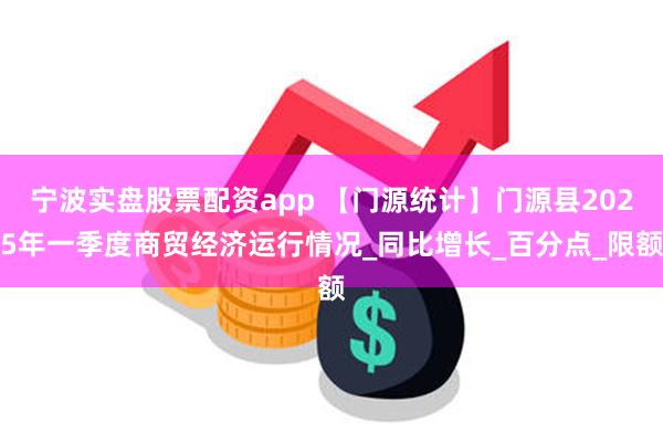 宁波实盘股票配资app 【门源统计】门源县2025年一季度商贸经济运行情况_同比增长_百分点_限额