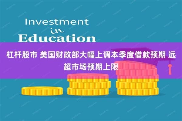杠杆股市 美国财政部大幅上调本季度借款预期 远超市场预期上限