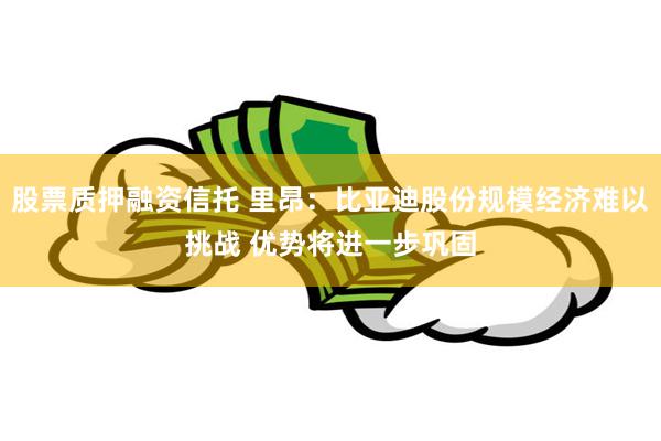 股票质押融资信托 里昂：比亚迪股份规模经济难以挑战 优势将进一步巩固