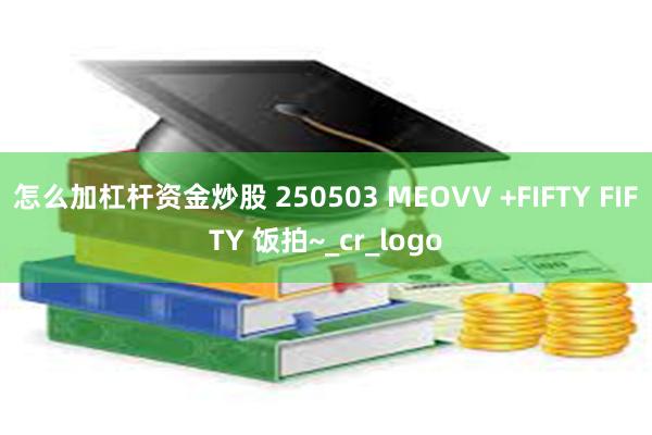 怎么加杠杆资金炒股 250503 MEOVV +FIFTY FIFTY 饭拍~_cr_logo