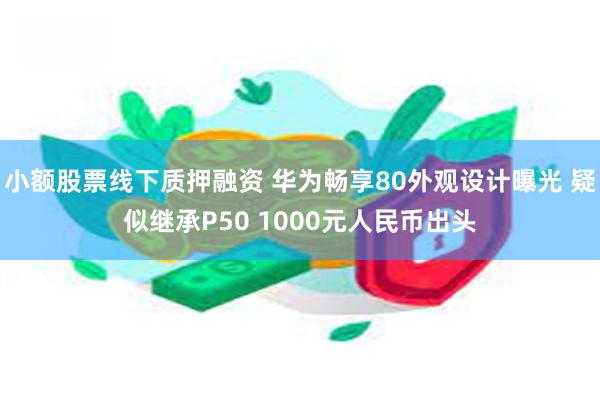 小额股票线下质押融资 华为畅享80外观设计曝光 疑似继承P50 1000元人民币出头