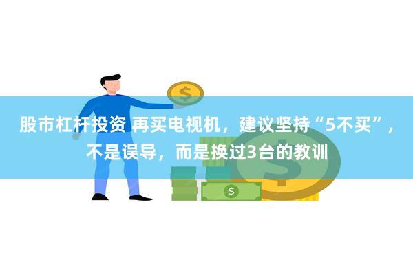 股市杠杆投资 再买电视机，建议坚持“5不买”，不是误导，而是换过3台的教训