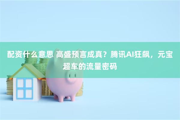 配资什么意思 高盛预言成真？腾讯AI狂飙，元宝超车的流量密码