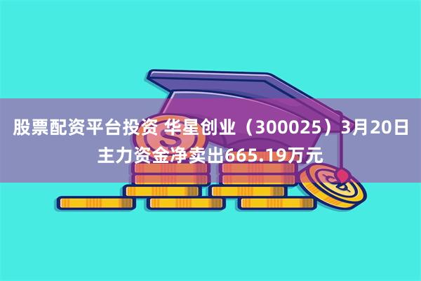 股票配资平台投资 华星创业（300025）3月20日主力资金净卖出665.19万元