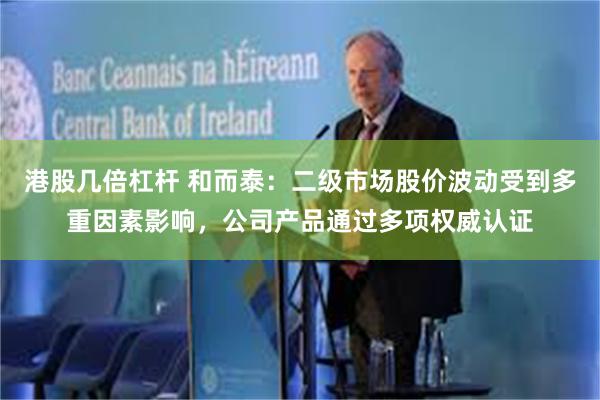 港股几倍杠杆 和而泰：二级市场股价波动受到多重因素影响，公司产品通过多项权威认证