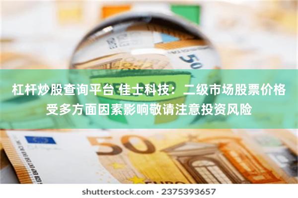 杠杆炒股查询平台 佳士科技：二级市场股票价格受多方面因素影响敬请注意投资风险