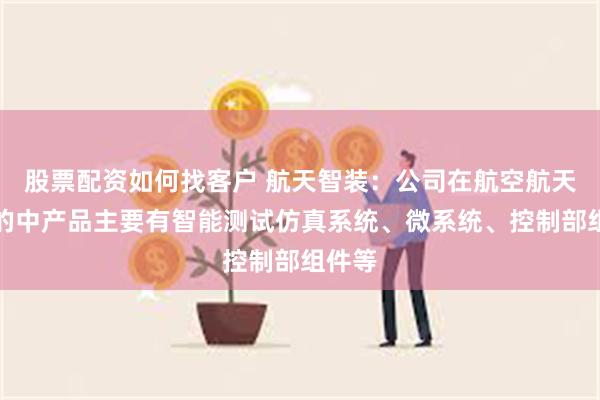 股票配资如何找客户 航天智装：公司在航空航天领域的中产品主要有智能测试仿真系统、微系统、控制部组件等