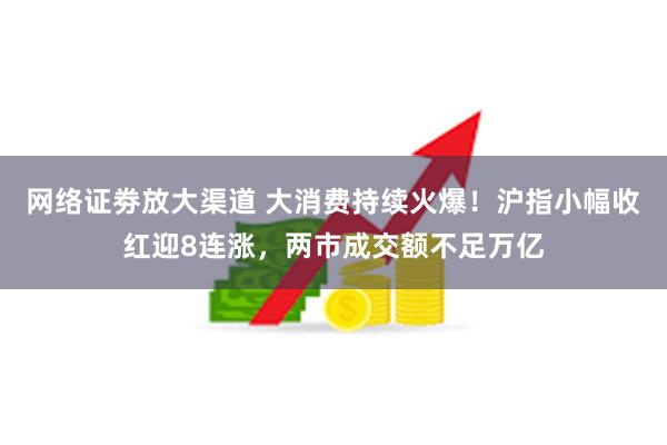 网络证劵放大渠道 大消费持续火爆！沪指小幅收红迎8连涨，两市成交额不足万亿