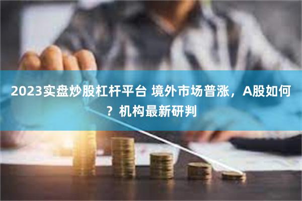 2023实盘炒股杠杆平台 境外市场普涨，A股如何？机构最新研判