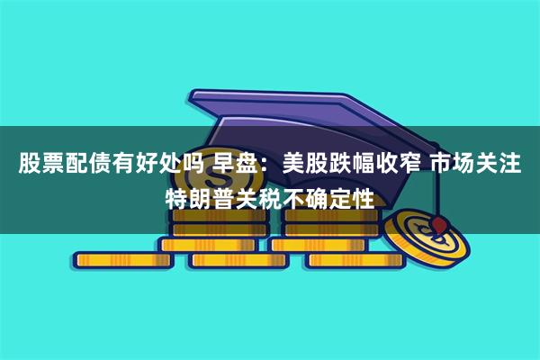股票配债有好处吗 早盘：美股跌幅收窄 市场关注特朗普关税不确定性