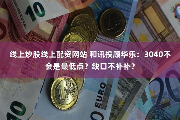 线上炒股线上配资网站 和讯投顾华乐：3040不会是最低点？缺口不补补？