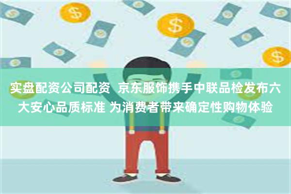 实盘配资公司配资  京东服饰携手中联品检发布六大安心品质标准 为消费者带来确定性购物体验