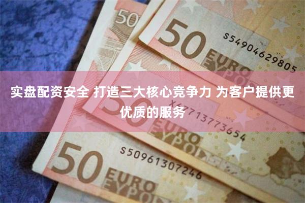 实盘配资安全 打造三大核心竞争力 为客户提供更优质的服务