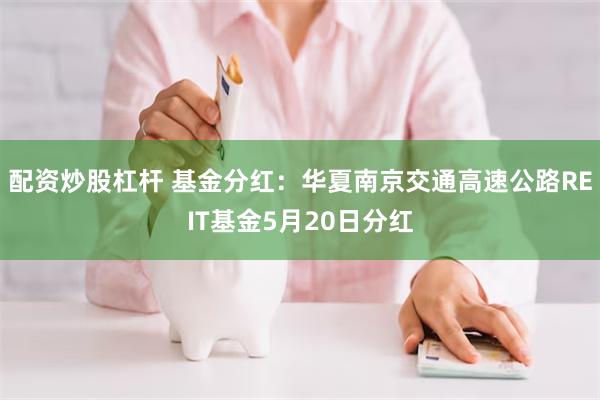 配资炒股杠杆 基金分红：华夏南京交通高速公路REIT基金5月20日分红