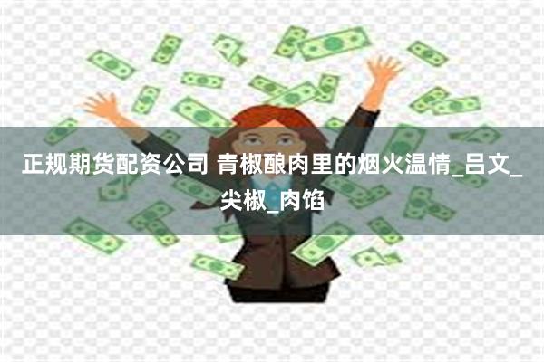 正规期货配资公司 青椒酿肉里的烟火温情_吕文_尖椒_肉馅