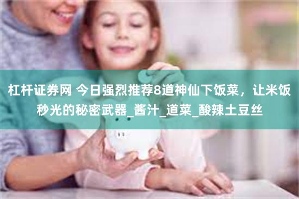 杠杆证券网 今日强烈推荐8道神仙下饭菜，让米饭秒光的秘密武器_酱汁_道菜_酸辣土豆丝