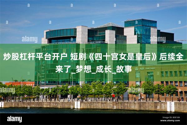 炒股杠杆平台开户 短剧《四十宫女是皇后》后续全来了_梦想_成长_故事