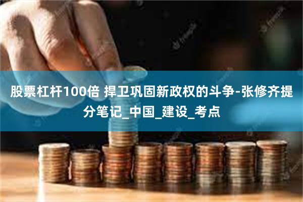 股票杠杆100倍 捍卫巩固新政权的斗争-张修齐提分笔记_中国_建设_考点