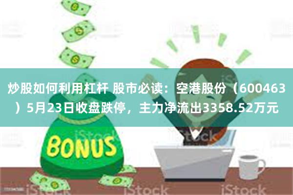 炒股如何利用杠杆 股市必读：空港股份（600463）5月23日收盘跌停，主力净流出3358.52万元
