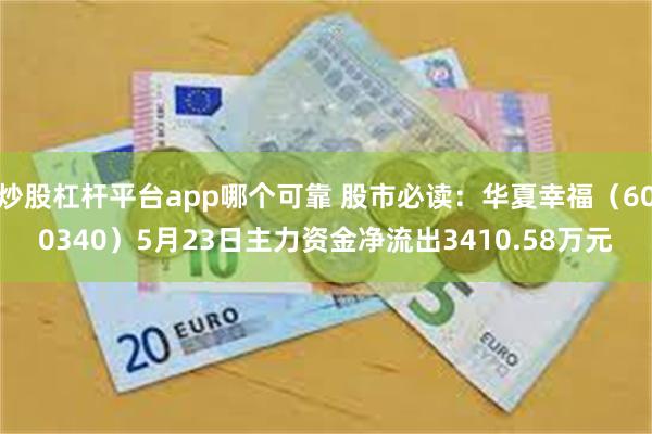 炒股杠杆平台app哪个可靠 股市必读：华夏幸福（600340）5月23日主力资金净流出3410.58万元