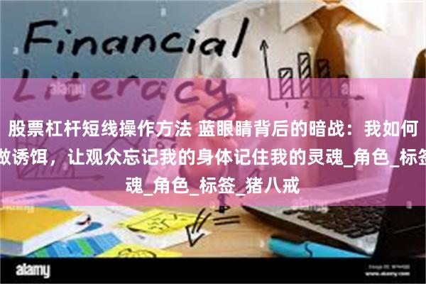股票杠杆短线操作方法 蓝眼睛背后的暗战：我如何用‘性感’做诱饵，让观众忘记我的身体记住我的灵魂_角色_标签_猪八戒