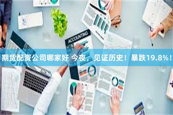 期货配资公司哪家好 今夜，见证历史！暴跌19.8%！