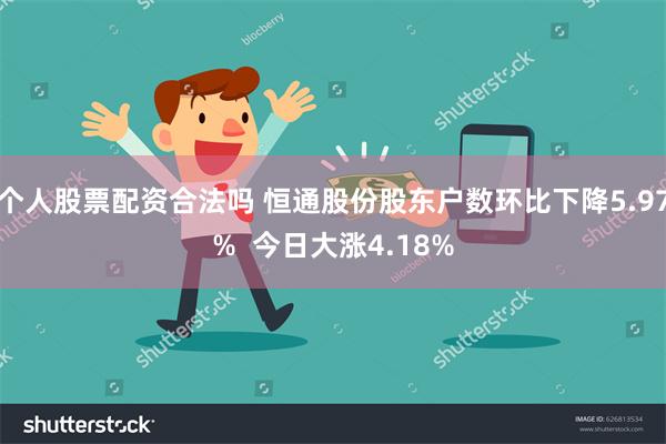 个人股票配资合法吗 恒通股份股东户数环比下降5.97%  今日大涨4.18%