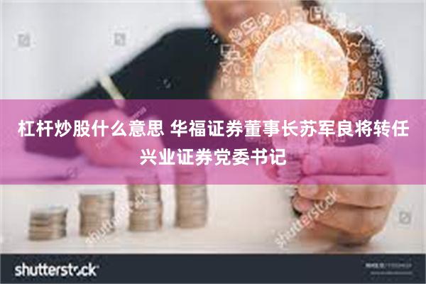杠杆炒股什么意思 华福证券董事长苏军良将转任兴业证券党委书记