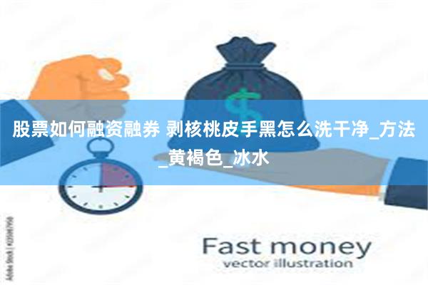 股票如何融资融券 剥核桃皮手黑怎么洗干净_方法_黄褐色_冰水