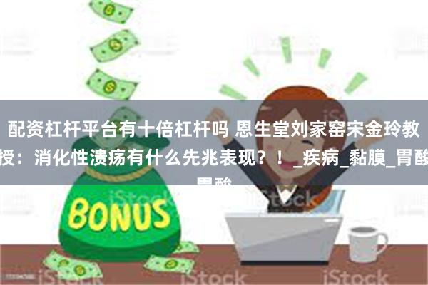 配资杠杆平台有十倍杠杆吗 恩生堂刘家窑宋金玲教授：消化性溃疡有什么先兆表现？！_疾病_黏膜_胃酸