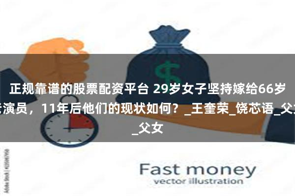 正规靠谱的股票配资平台 29岁女子坚持嫁给66岁老演员，11年后他们的现状如何？_王奎荣_饶芯语_父女