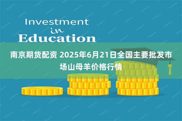 南京期货配资 2025年6月21日全国主要批发市场山母羊价格行情