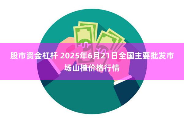 股市资金杠杆 2025年6月21日全国主要批发市场山楂价格行情