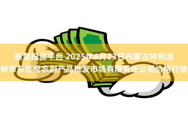 股票投资平台 2025年6月23日内蒙古呼和浩特市东瓦窑农副产品批发市场有限责任公司价格行情