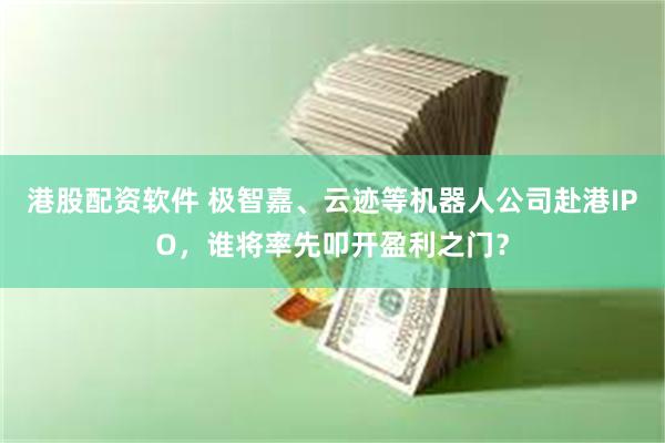 港股配资软件 极智嘉、云迹等机器人公司赴港IPO，谁将率先叩开盈利之门？