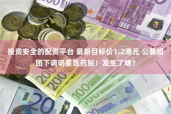 投资安全的配资平台 最新目标价1.2港元 公募组团下调明星医药股！发生了啥？