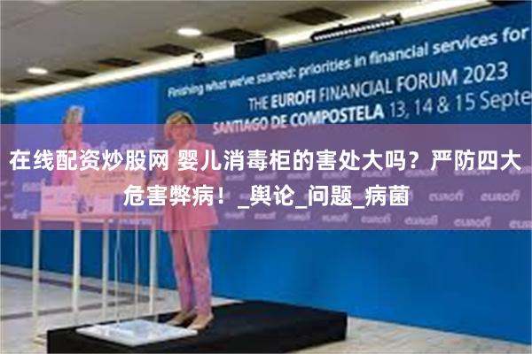 在线配资炒股网 婴儿消毒柜的害处大吗？严防四大危害弊病！_舆论_问题_病菌